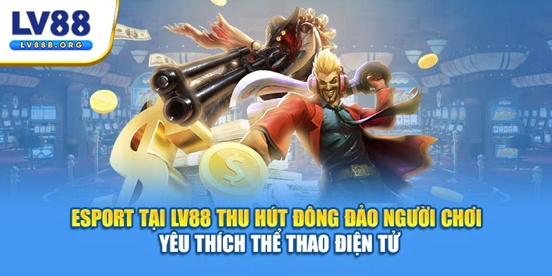 Esport tại LV88 thu hút đông đảo người chơi yêu thích thể thao điện tử
